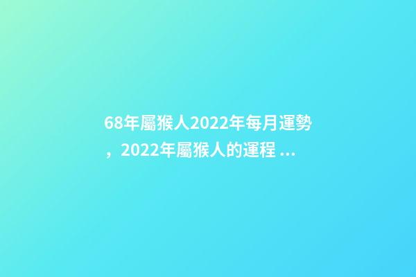 68年屬猴人2022年每月運勢，2022年屬猴人的運程 68年屬猴2022年運勢完整版，68年屬猴2022 年運勢及運程每月運程